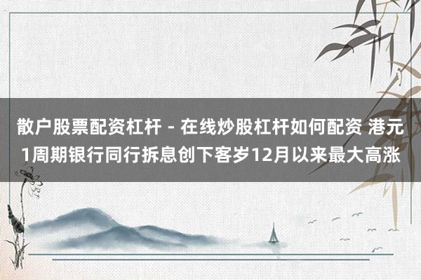 散户股票配资杠杆 - 在线炒股杠杆如何配资 港元1周期银行同行拆息创下客岁12月以来最大高涨
