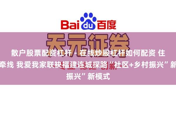 散户股票配资杠杆 - 在线炒股杠杆如何配资 住建部牵线 我爱我家联袂福建连城探路“社区+乡村振兴”新模式