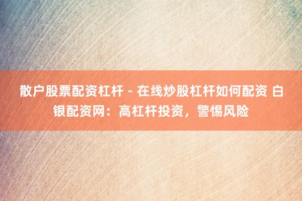 散户股票配资杠杆 - 在线炒股杠杆如何配资 白银配资网:高杠杆投资,警惕风险