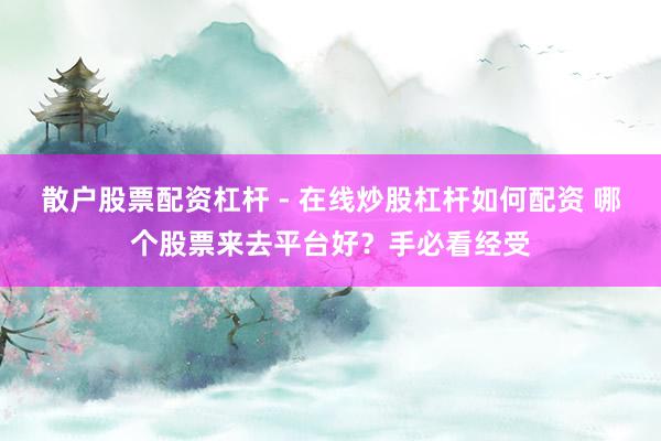 散户股票配资杠杆 - 在线炒股杠杆如何配资 哪个股票来去平台好?手必看经受