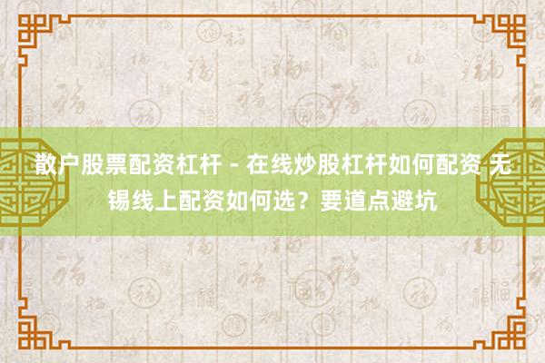 散户股票配资杠杆 - 在线炒股杠杆如何配资 无锡线上配资如何选?要道点避坑