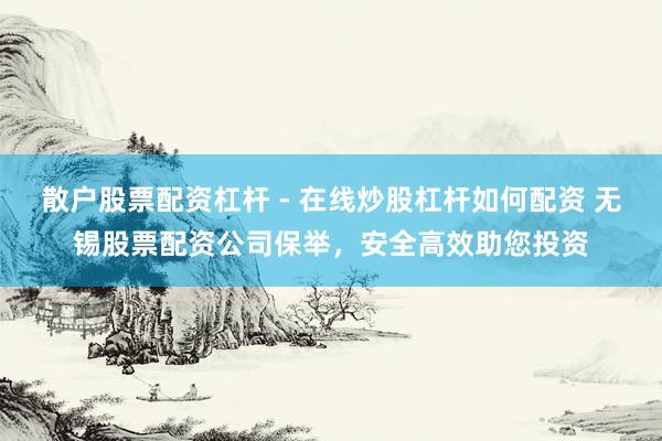 散户股票配资杠杆 - 在线炒股杠杆如何配资 无锡股票配资公司保举,安全高效助您投资