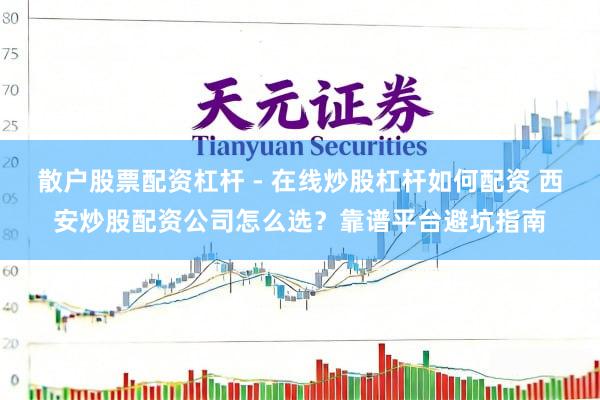 散户股票配资杠杆 - 在线炒股杠杆如何配资 西安炒股配资公司怎么选？靠谱平台避坑指南
