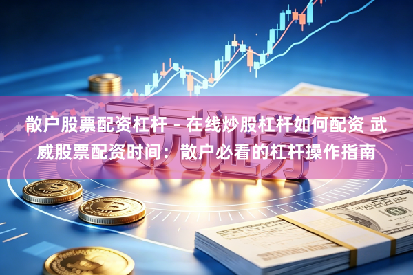 散户股票配资杠杆 - 在线炒股杠杆如何配资 武威股票配资时间：散户必看的杠杆操作指南