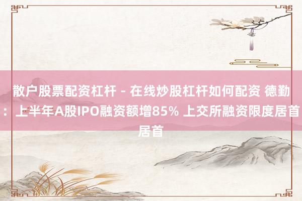 散户股票配资杠杆 - 在线炒股杠杆如何配资 德勤：上半年A股IPO融资额增85% 上交所融资限度居首
