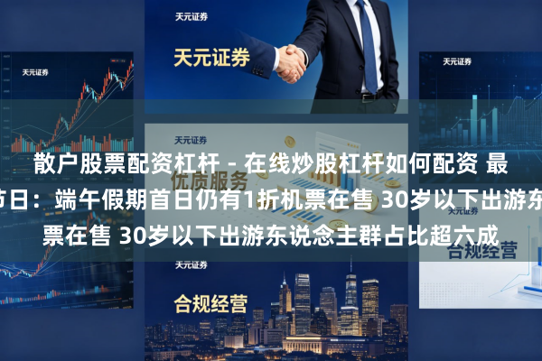 散户股票配资杠杆 - 在线炒股杠杆如何配资 最具出游“性价比”的节日：端午假期首日仍有1折机票在售 30岁以下出游东说念主群占比超六成