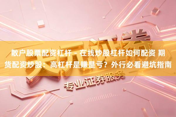 散户股票配资杠杆 - 在线炒股杠杆如何配资 期货配资炒股：高杠杆是赚是亏？外行必看避坑指南