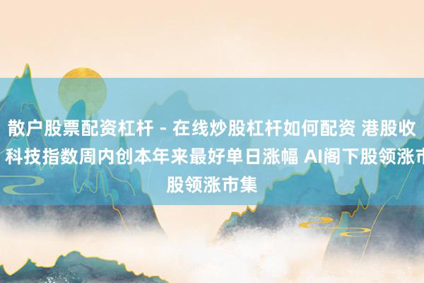 散户股票配资杠杆 - 在线炒股杠杆如何配资 港股收盘 | 科技指数周内创本年来最好单日涨幅 AI阁下股领涨市集
