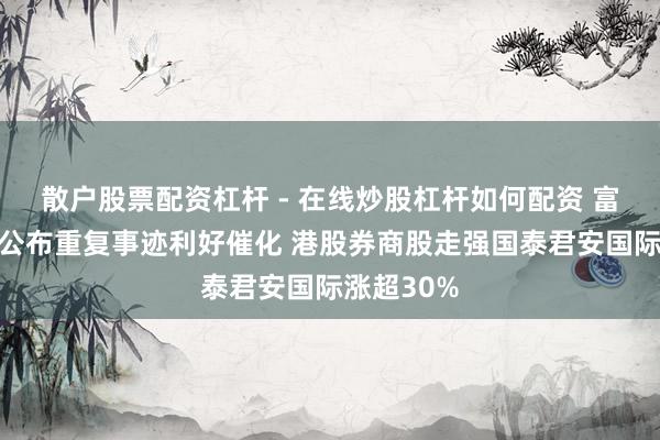 散户股票配资杠杆 - 在线炒股杠杆如何配资 富厚币派司公布重复事迹利好催化 港股券商股走强国泰君安国际涨超30%