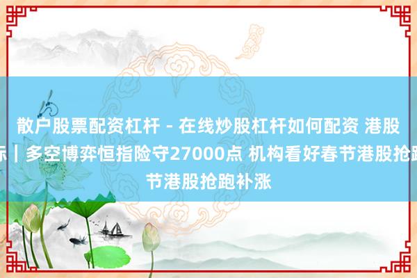 散户股票配资杠杆 - 在线炒股杠杆如何配资 港股风向标｜多空博弈恒指险守27000点 机构看好春节港股抢跑补涨