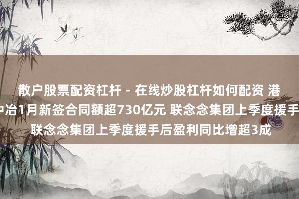 散户股票配资杠杆 - 在线炒股杠杆如何配资 港股公告精选｜中国中冶1月新签合同额超730亿元 联念念集团上季度援手后盈利同比增超3成