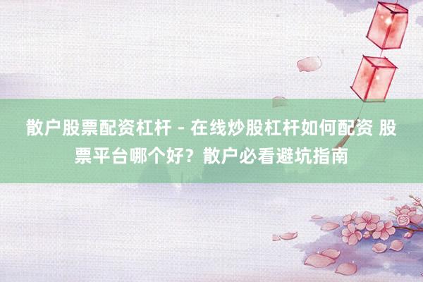 散户股票配资杠杆 - 在线炒股杠杆如何配资 股票平台哪个好？散户必看避坑指南