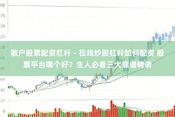散户股票配资杠杆 - 在线炒股杠杆如何配资 股票平台哪个好？生人必看三大靠谱聘请