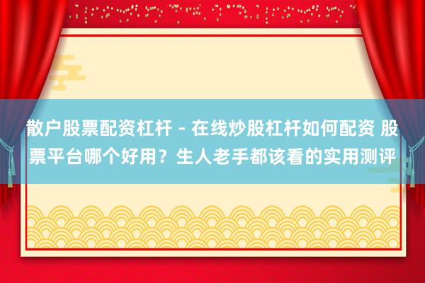 散户股票配资杠杆 - 在线炒股杠杆如何配资 股票平台哪个好用？生人老手都该看的实用测评