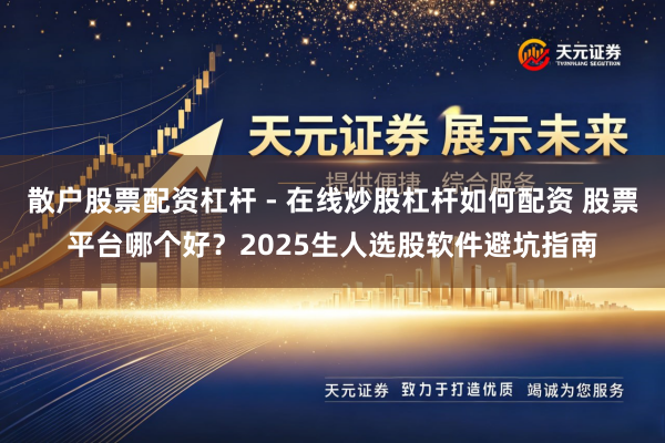 散户股票配资杠杆 - 在线炒股杠杆如何配资 股票平台哪个好？2025生人选股软件避坑指南
