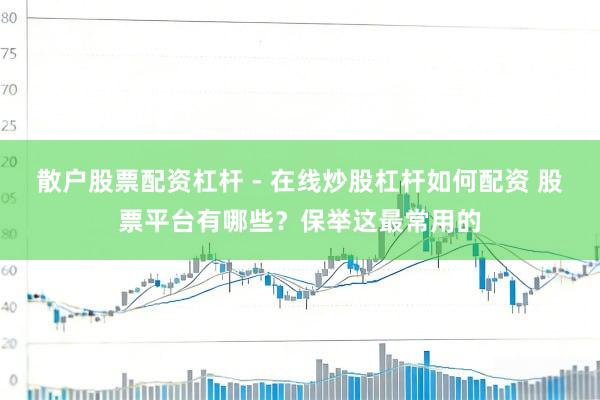 散户股票配资杠杆 - 在线炒股杠杆如何配资 股票平台有哪些？保举这最常用的