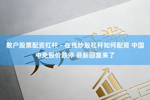 散户股票配资杠杆 - 在线炒股杠杆如何配资 中国中免股价跌停 最新回复来了