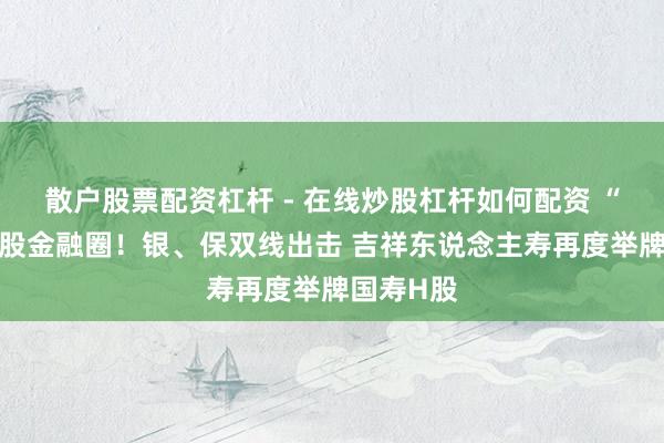 散户股票配资杠杆 - 在线炒股杠杆如何配资 “扫货”港股金融圈！银、保双线出击 吉祥东说念主寿再度举牌国寿H股