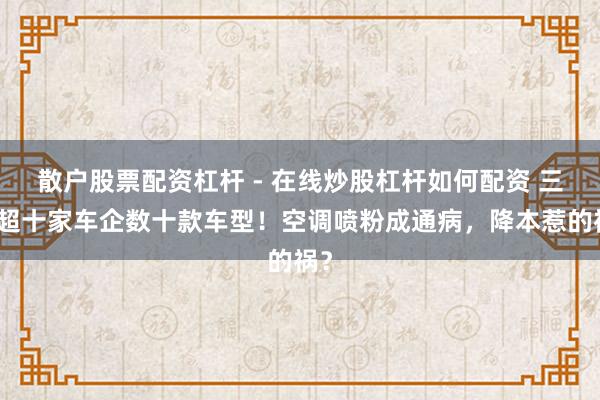 散户股票配资杠杆 - 在线炒股杠杆如何配资 三年超十家车企数十款车型！空调喷粉成通病，降本惹的祸？