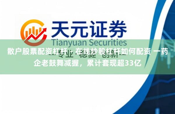 散户股票配资杠杆 - 在线炒股杠杆如何配资 一药企老鼓舞减握，累计套现超33亿