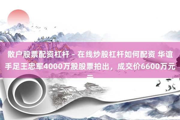 散户股票配资杠杆 - 在线炒股杠杆如何配资 华谊手足王忠军4000万股股票拍出，成交价6600万元