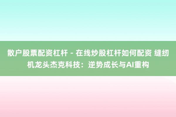 散户股票配资杠杆 - 在线炒股杠杆如何配资 缝纫机龙头杰克科技：逆势成长与AI重构