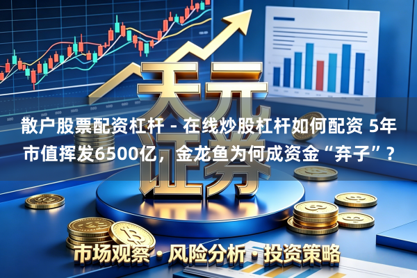 散户股票配资杠杆 - 在线炒股杠杆如何配资 5年市值挥发6500亿，金龙鱼为何成资金“弃子”？