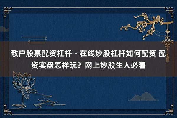 散户股票配资杠杆 - 在线炒股杠杆如何配资 配资实盘怎样玩？网上炒股生人必看