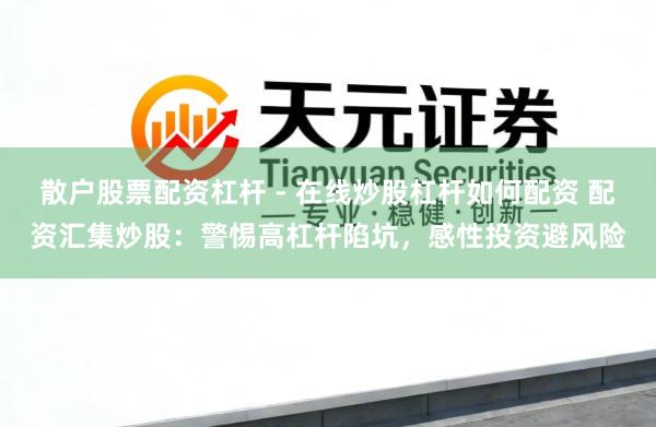散户股票配资杠杆 - 在线炒股杠杆如何配资 配资汇集炒股：警惕高杠杆陷坑，感性投资避风险