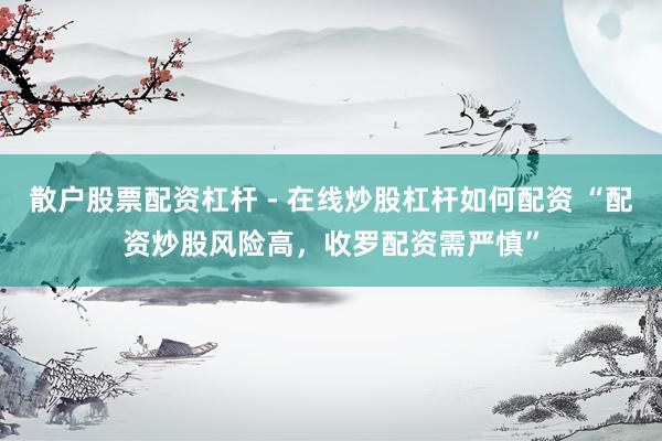 散户股票配资杠杆 - 在线炒股杠杆如何配资 “配资炒股风险高，收罗配资需严慎”