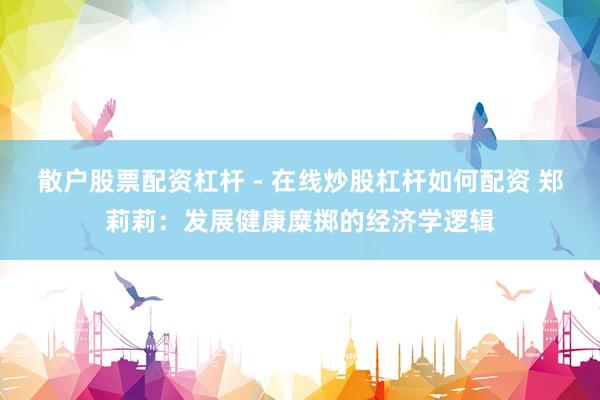 散户股票配资杠杆 - 在线炒股杠杆如何配资 郑莉莉：发展健康糜掷的经济学逻辑