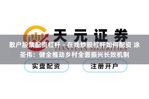 散户股票配资杠杆 - 在线炒股杠杆如何配资 涂圣伟：健全推动乡村全面振兴长效机制