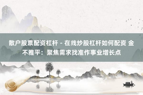 散户股票配资杠杆 - 在线炒股杠杆如何配资 金不雅平：聚焦需求找准作事业增长点