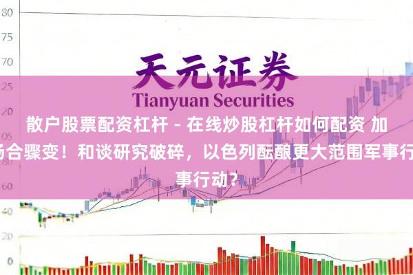 散户股票配资杠杆 - 在线炒股杠杆如何配资 加沙场合骤变！和谈研究破碎，以色列酝酿更大范围军事行动？