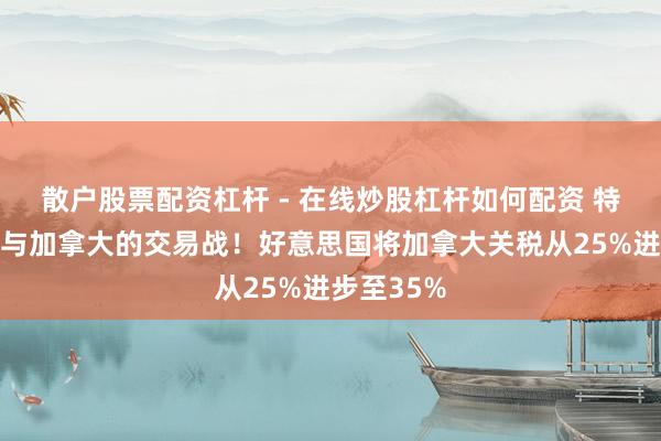 散户股票配资杠杆 - 在线炒股杠杆如何配资 特朗普升级与加拿大的交易战!好意思国将加拿大关税从25%进步至35%