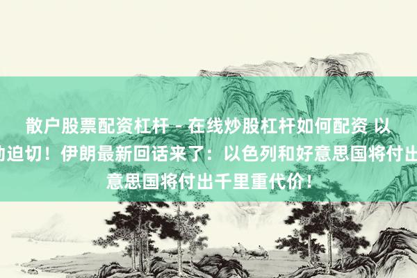 散户股票配资杠杆 - 在线炒股杠杆如何配资 以色列对伊发动迫切！伊朗最新回话来了：以色列和好意思国将付出千里重代价！