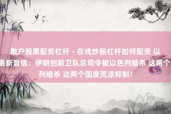 散户股票配资杠杆 - 在线炒股杠杆如何配资 以色列空袭伊朗最新音信：伊朗创新卫队总司令被以色列暗杀 这两个国度荒凉抑制！