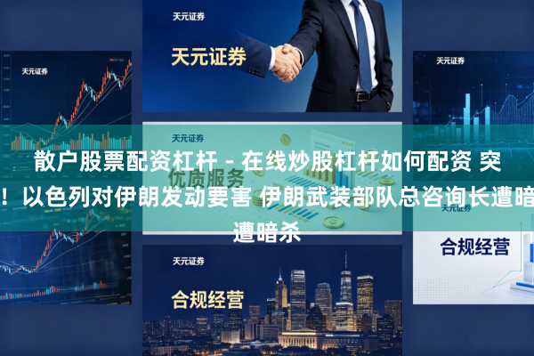 散户股票配资杠杆 - 在线炒股杠杆如何配资 突发！以色列对伊朗发动要害 伊朗武装部队总咨询长遭暗杀