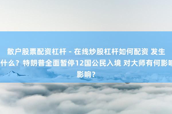 散户股票配资杠杆 - 在线炒股杠杆如何配资 发生了什么？特朗普全面暂停12国公民入境 对大师有何影响？