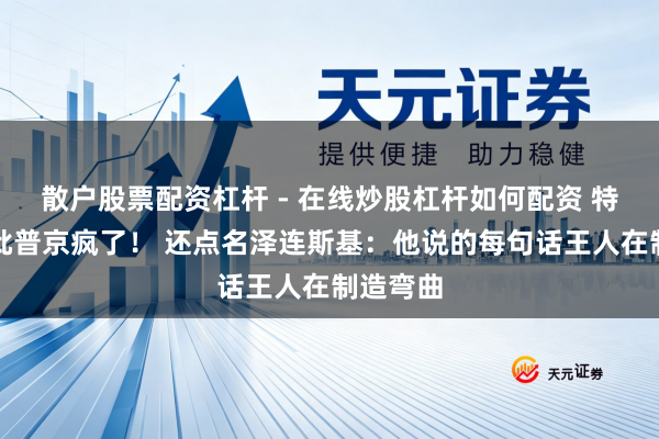 散户股票配资杠杆 - 在线炒股杠杆如何配资 特朗普怒批普京疯了！ 还点名泽连斯基：他说的每句话王人在制造弯曲