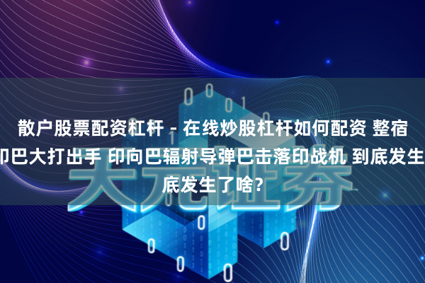 散户股票配资杠杆 - 在线炒股杠杆如何配资 整宿之间印巴大打出手 印向巴辐射导弹巴击落印战机 到底发生了啥？